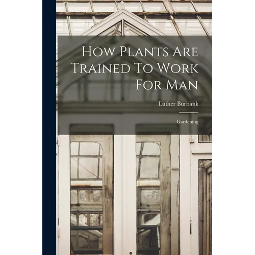 How Plants Are Trained To Work For Man: Gardening - Paperback