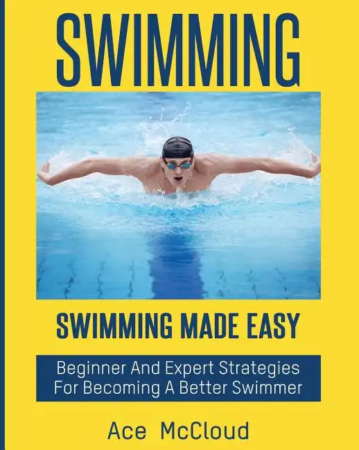 Swimming: Swimming Made Easy: Beginner and Expert Strategies For Becoming A Better Swimmer - Paperback