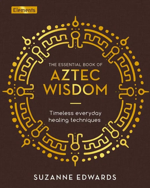 The Essential Book of Aztec Wisdom: Timeless Everyday Healing Techniques - Hardcover