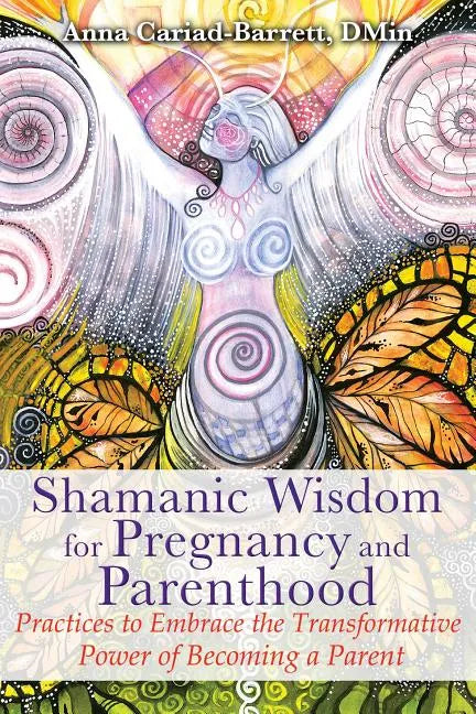 Shamanic Wisdom for Pregnancy and Parenthood: Practices to Embrace the Transformative Power of Becoming a Parent - Paperback