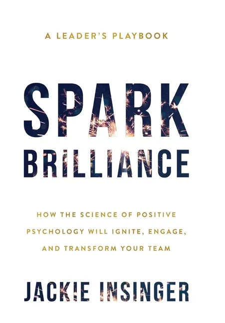 Spark Brilliance: How the Science of Positive Psychology Will Ignite, Engage, and Transform Your Team - Hardcover
