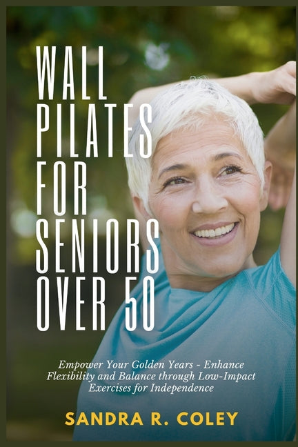 Wall Pilates for Seniors Over 50: Empower Your Golden Years - Enhance Flexibility and Balance through Low-Impact Exercises for Independence - Paperback