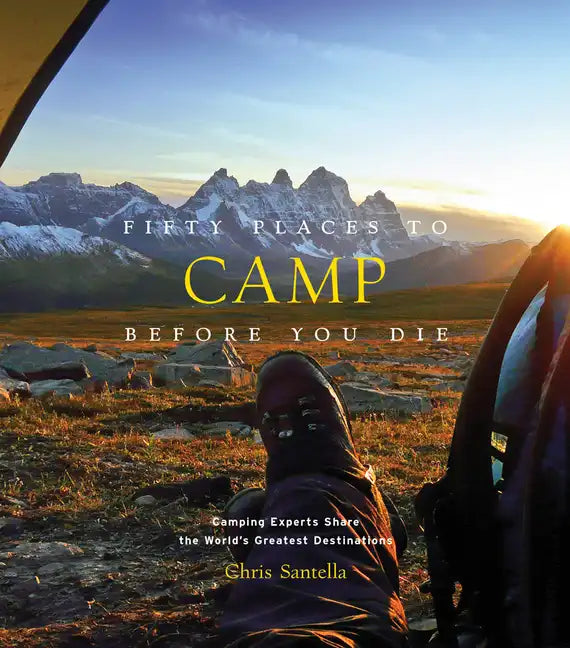Fifty Places to Camp Before You Die: Camping Experts Share the World's Greatest Destinations - Hardcover