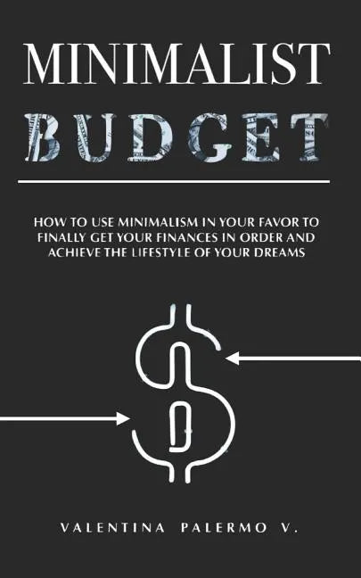 Minimalist Budget: How to Use Minimalism in Your Favor to Finally Get Your Finances in Order and Achieve the Lifestyle of Your Dreams. - Paperback
