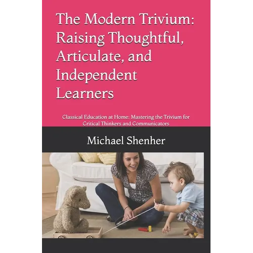 The Modern Trivium: Raising Thoughtful, Articulate, and Independent Learners: Classical Education at Home: Mastering the Trivium for Critical Thinkers - Paperback