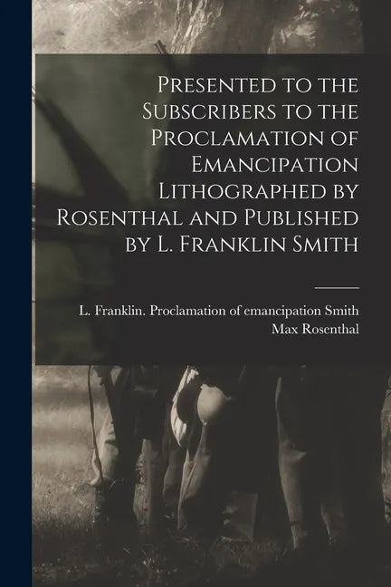 Presented to the Subscribers to the Proclamation of Emancipation Lithographed by Rosenthal and Published by L. Franklin Smith - Paperback