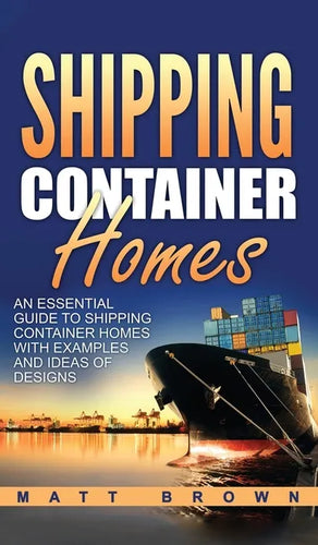 Shipping Container Homes: An Essential Guide to Shipping Container Homes with Examples and Ideas of Designs - Hardcover