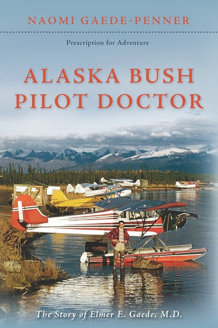 Alaska Bush Pilot Doctor: The Story of Elmer E. Gaede, M.D. - Paperback