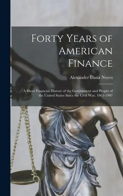 Forty Years of American Finance; a Short Financial History of the Government and People of the United States Since the Civil War, 1865-1907 - Hardcover