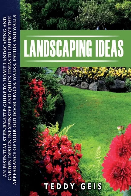 Landscaping Ideas: An Essential Step-By-Step Guide to Home Landscaping and Garden Design. Inexpensive and Quick Ideas to Improve the Appe - Paperback