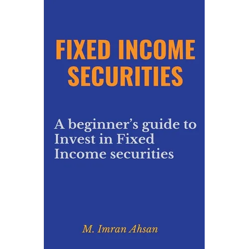 Fixed Income Securities: A Beginner's Guide to Understand, Invest and Evaluate Fixed Income Securities - Paperback
