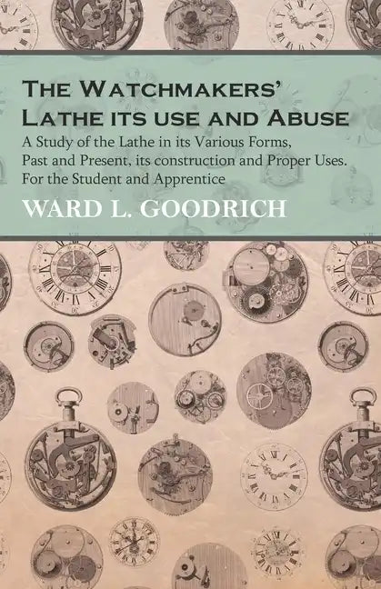 The Watchmakers' Lathe - Its use and Abuse - A Study of the Lathe in its Various Forms, Past and Present, its construction and Proper Uses. For the St - Paperback
