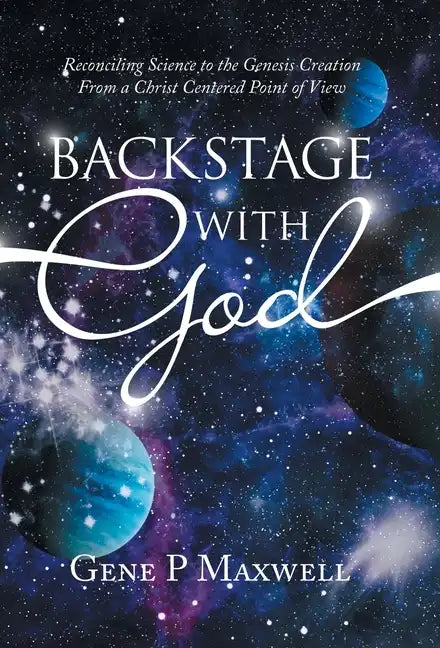 Backstage with God: Reconciling Science to the Genesis Creation from a Christ Centered Point of View - Hardcover