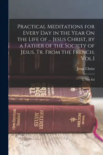 Practical Meditations for Every Day in the Year On the Life of ... Jesus Christ, by a Father of the Society of Jesus. Tr. From the French. Vol.1; 2, N - Paperback