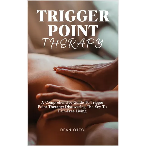 Trigger Point Therapy: A Comprehensive Guide To Trigger Point Therapy: Discovering The Key To Pain-Free Living - Paperback