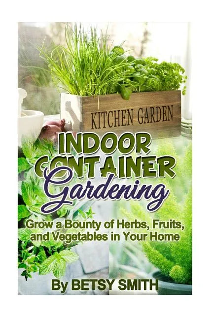 Indoor Container Gardening: Grow a Bounty of Herbs, Fruits, and Vegetables in Your Home - Paperback