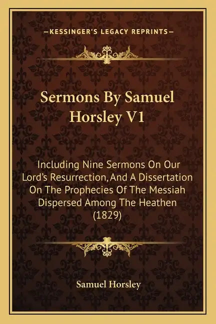 Sermons by Samuel Horsley V1: Including Nine Sermons on Our Lord's Resurrection, and a Dissertation on the Prophecies of the Messiah Dispersed Among - Paperback