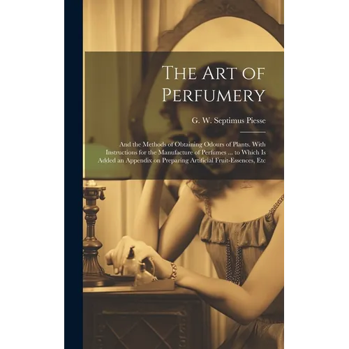 The Art of Perfumery: and the Methods of Obtaining Odours of Plants. With Instructions for the Manufacture of Perfumes ... to Which is Added - Hardcover