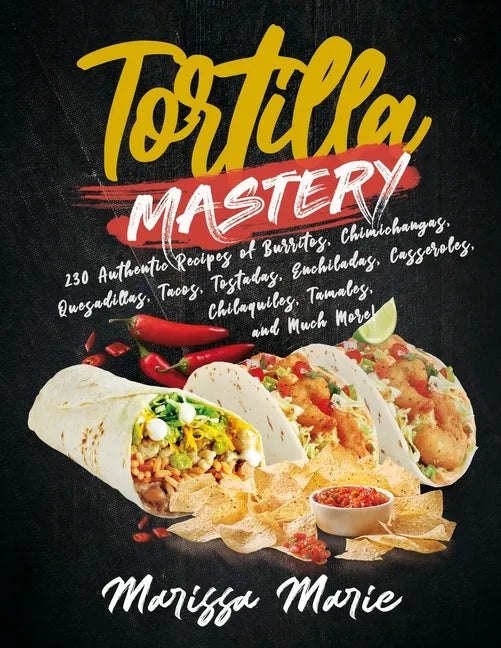 Tortilla Mastery: 230 Authentic Recipes of Burritos, Chimichangas, Quesadillas, Tacos, Tostadas, Enchiladas, Casseroles, Chilaquiles, Ta - Paperback
