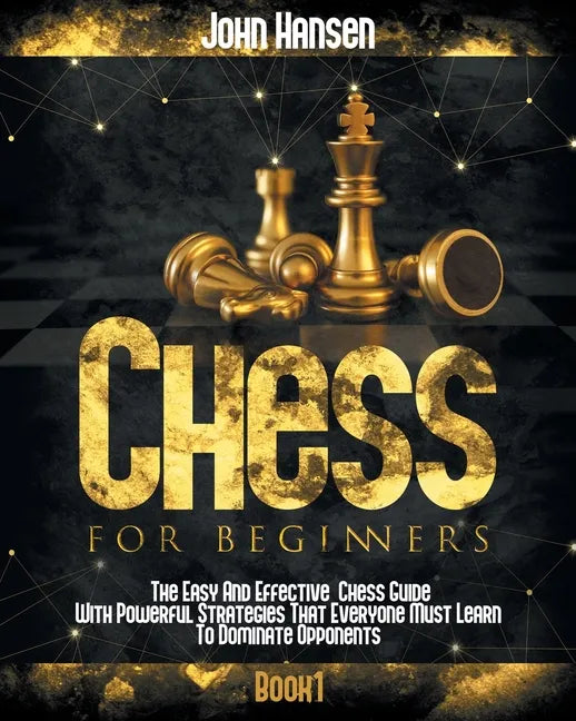 Chess For Beginners: The Easy And Effective Chess Guide With Powerful Strategies That Everyone Must Learn To Dominate Opponents - Paperback