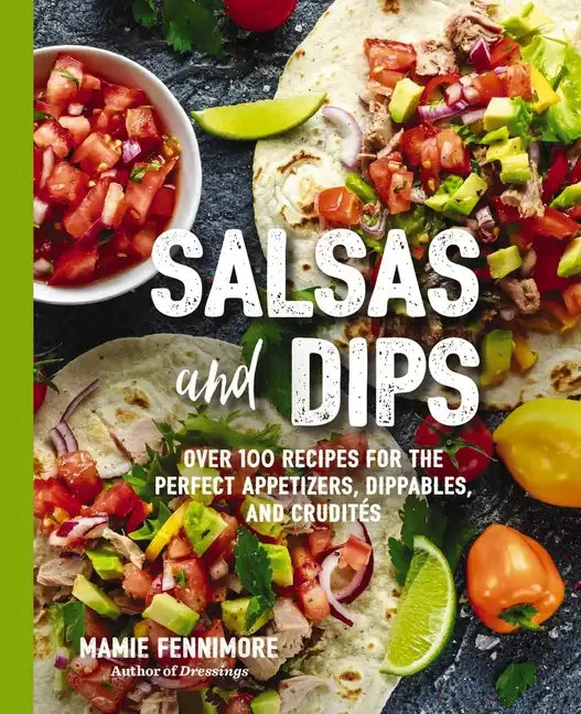 Salsas and Dips: Over 100 Recipes for the Perfect Appetizers, Dippables, and Crudits - Paperback