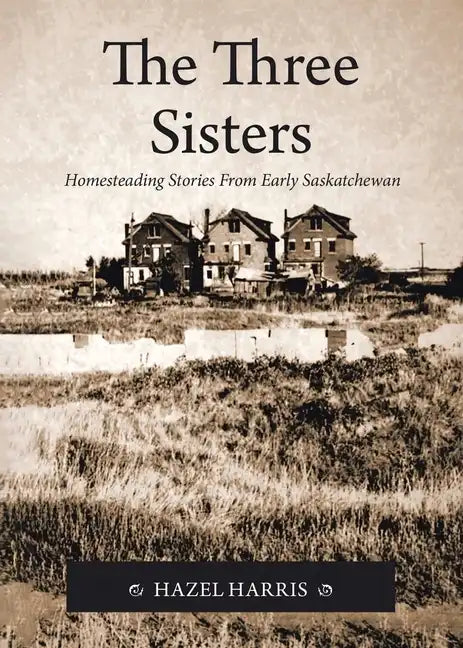 The Three Sisters: Homesteading Stories From Early Saskatchewan - Paperback