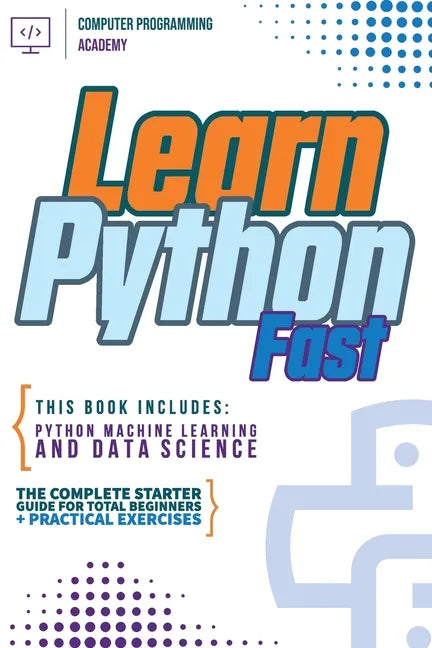Learn Python Fast: This Book Includes: Python Machine Learning and Data Science. The Complete Starter Guide for Total Beginners + Practical Exercises - Paperback