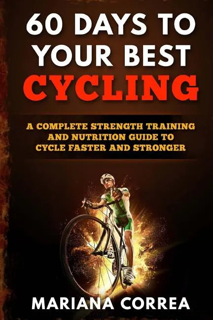 60 DAYS To YOUR BEST CYCLING: A COMPLETE STRENGTH TRAINING AND NUTRITION GUIDE To CYCLE FASTER AND STRONGER - Paperback