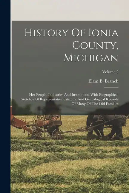 History Of Ionia County, Michigan: Her People, Industries And Institutions, With Biographical Sketches Of Representative Citizens, And Genealogical Re - Paperback