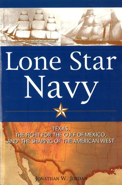 Lone Star Navy: Texas, the Fight for the Gulf of Mexico, and the Shaping of the American West - Hardcover