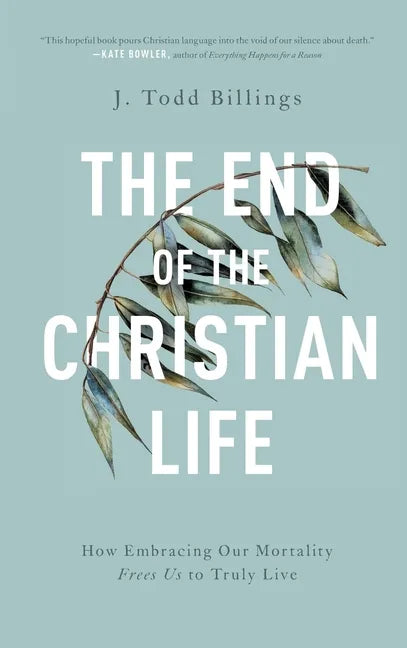 The End of the Christian Life: How Embracing Our Mortality Frees Us to Truly Live - Hardcover