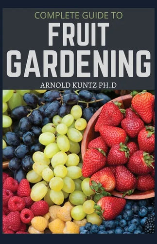 Complete Guide to Fruit Gardening: Delectable Guide to Growing Fruits in Your Home Gaarden - Paperback