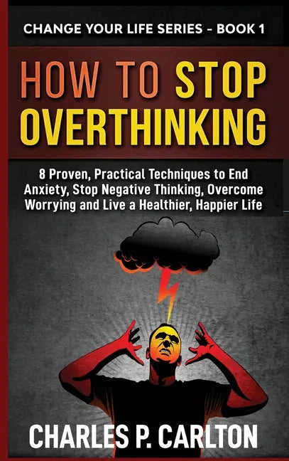 How to Stop Overthinking: 8 Proven, Practical Techniques to End Anxiety, Stop Negative Thinking, Overcome Worrying and Live a Healthier, Happier Life - Hardcover