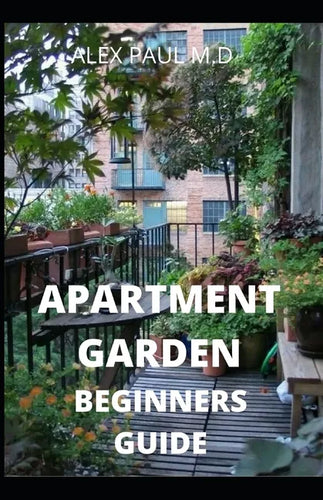 Apartment Garden Beginners Guide: Comprehensive Guide and all necessary things you need to know about growing managing apartment garden - Paperback