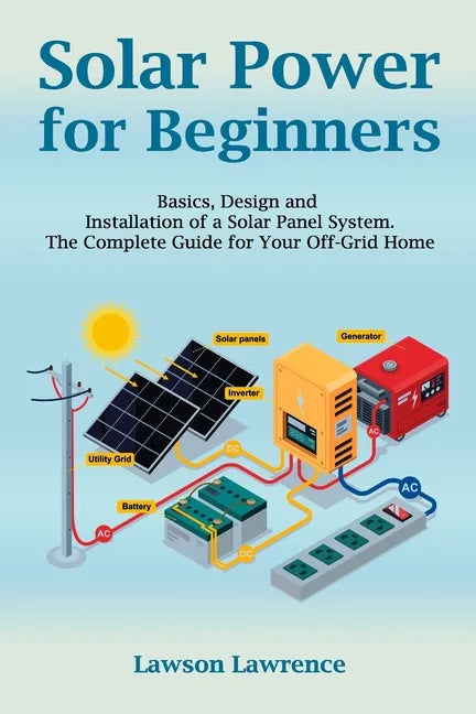 Solar Power for Beginners: Basics, Design and Installation of a Solar Panel System. The Complete Guide for Your Off-Grid Home - Paperback