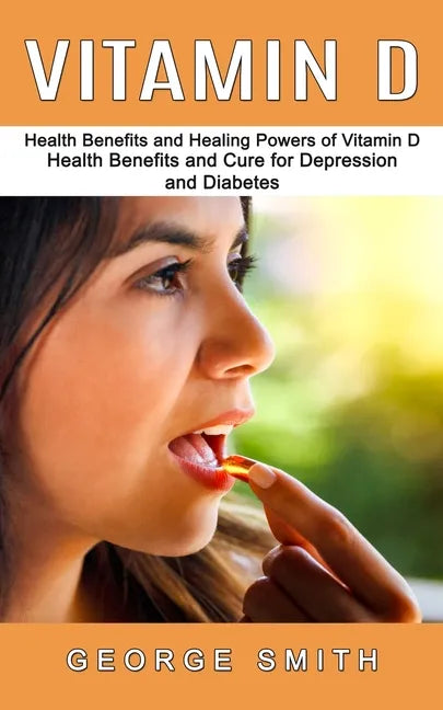Vitamin D: Health Benefits and Healing Powers of Vitamin D (Health Benefits and Cure for Depression and Diabetes) - Paperback