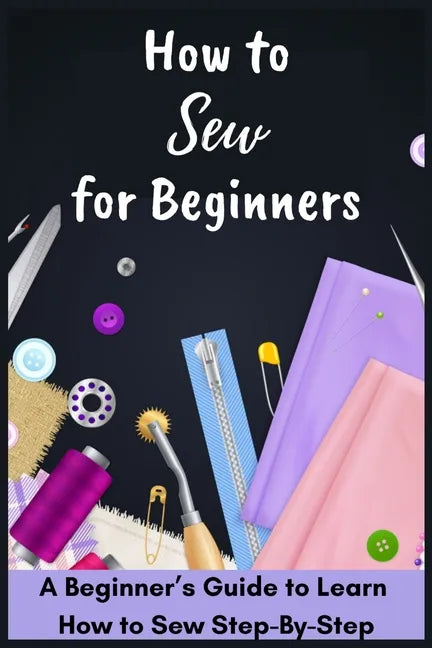 How to Sew for Beginners - A Beginner's Guide to Learn How to Sew Step-By-Step - Paperback