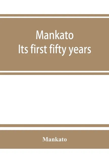 Mankato. Its first fifty years. Containing addresses, historic papers and brief biographies of early settlers and active upbuilders of the city - Paperback