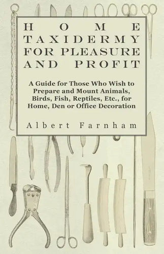 Home Taxidermy or Pleasure and Profit - A Guide for Those Who Wish to Prepare and Mount Animals, Birds, Fish, Reptiles, Etc., for Home, Den or Office - Hardcover