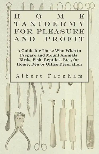 Home Taxidermy or Pleasure and Profit - A Guide for Those Who Wish to Prepare and Mount Animals, Birds, Fish, Reptiles, Etc., for Home, Den or Office - Hardcover