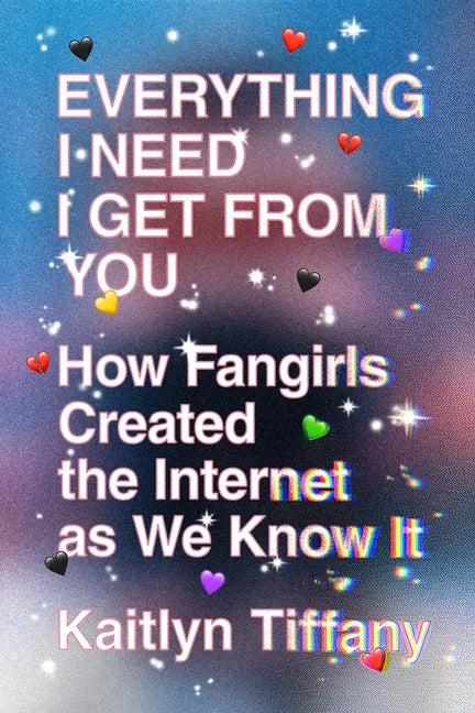 Everything I Need I Get from You: How Fangirls Created the Internet as We Know It - Paperback