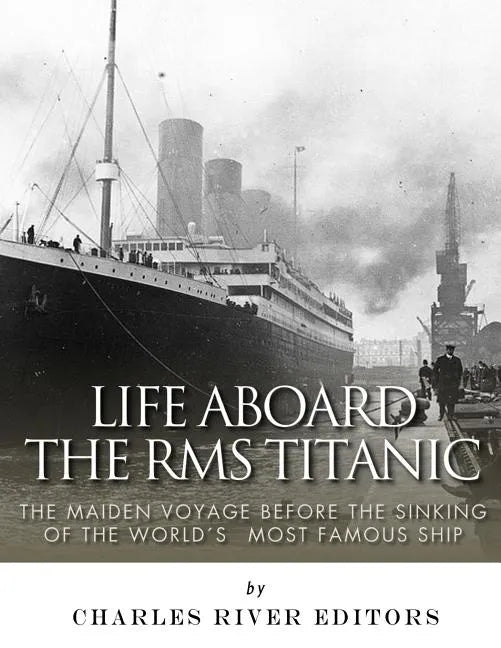 Life Aboard the RMS Titanic: The Maiden Voyage Before the Sinking of the World's Most Famous Ship - Paperback