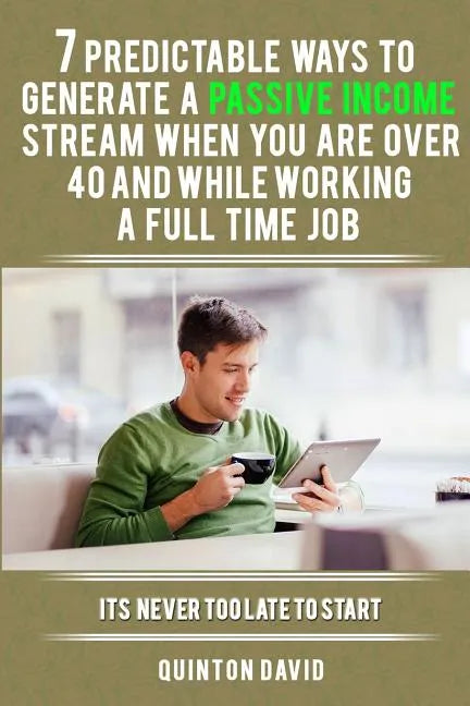 7 Predictable Ways to Generate a Passive Income Stream When You Are Over 40 and While Working a Full Time Job: It's Never Too Late to Start - Paperback