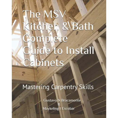 The MSV Kitchen & Bath Complete Guide to Install Cabinets: Mastering Carpentry Skills - Paperback