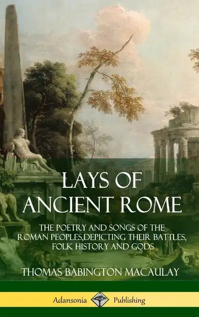 Lays of Ancient Rome: The Poetry and Songs of the Roman Peoples, Depicting Their Battles, Folk History and Gods (Hardcover) - Hardcover