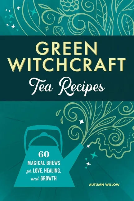 Green Witchcraft Tea Recipes: 60 Magical Brews for Love, Healing, and Growth - Paperback