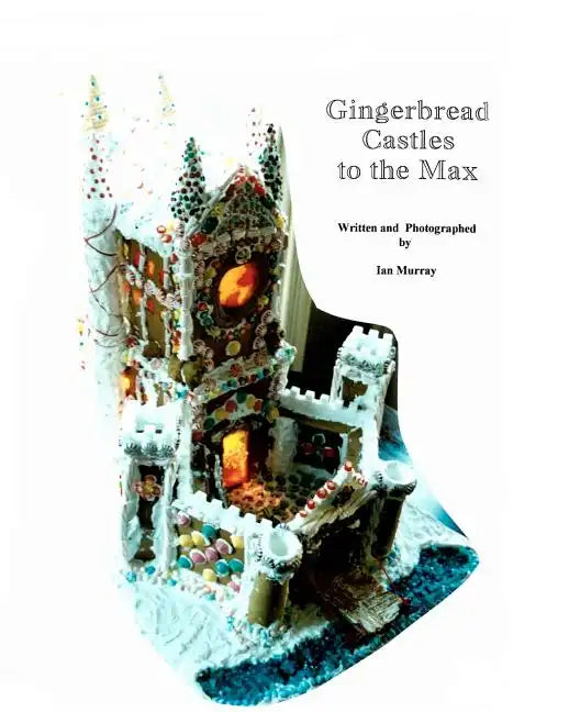 Gingerbread Castles To The Max: How To Create And Construct Gingerbread Houses - Paperback