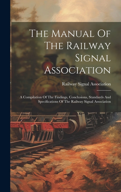 The Manual Of The Railway Signal Association: A Compilation Of The Findings, Conclusions, Standards And Specifications Of The Railway Signal Associati - Hardcover