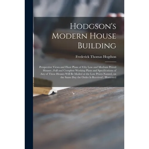 Hodgson's Modern House Building: Perspective Views and Floor Plans of Fifty Low and Medium Priced Houses; Full and Complete Working Plans and Specific - Paperback
