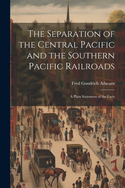 The Separation of the Central Pacific and the Southern Pacific Railroads; a Plain Statement of the Facts - Paperback